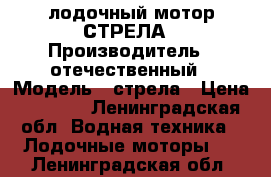 лодочный мотор СТРЕЛА › Производитель ­ отечественный › Модель ­ стрела › Цена ­ 8 000 - Ленинградская обл. Водная техника » Лодочные моторы   . Ленинградская обл.